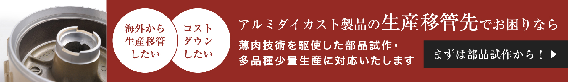 アルミダイカスト製品の生産移管先でお困りなら　薄肉技術を駆使した部品試作・多品種少量生産に対応いたします。まずは部品試作から！